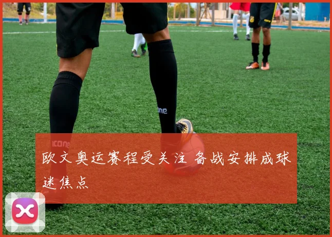 欧文奥运赛程受关注 备战安排成球迷焦点