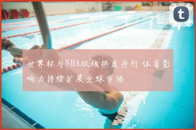 世界杯与NBA双线热度并行 体育影响力持续扩展全球市场