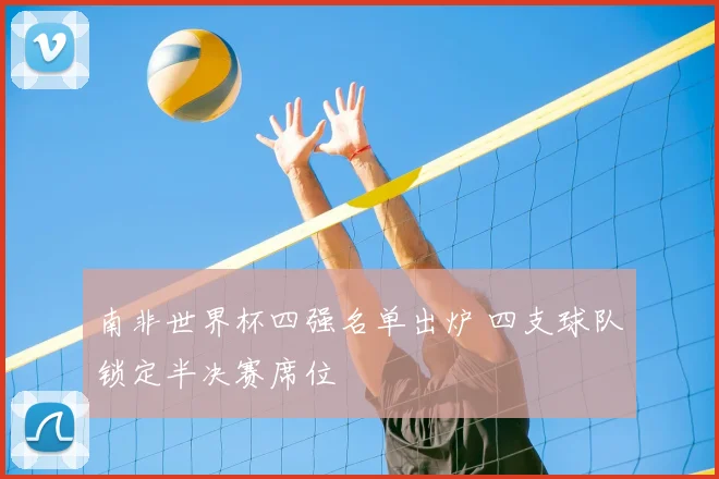 南非世界杯四强名单出炉 四支球队锁定半决赛席位