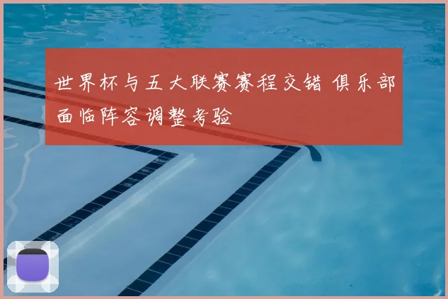 世界杯与五大联赛赛程交错 俱乐部面临阵容调整考验